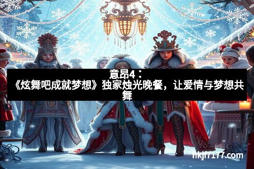 意昂4：《炫舞吧成就梦想》独家烛光晚餐，让爱情与梦想共舞