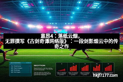 意昂4：落纸云烟，无罪撰写《古剑奇谭网络版》：一段剑影烟云中的传奇之作